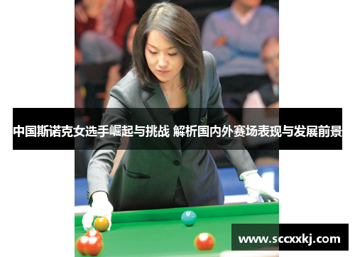 中国斯诺克女选手崛起与挑战 解析国内外赛场表现与发展前景