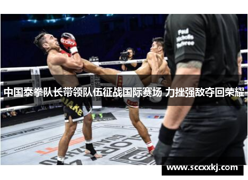 中国泰拳队长带领队伍征战国际赛场 力挫强敌夺回荣耀