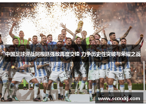中国足球迎战阿根廷强敌再度交锋 力争历史性突破与荣耀之战
