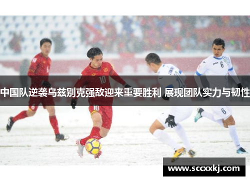 中国队逆袭乌兹别克强敌迎来重要胜利 展现团队实力与韧性