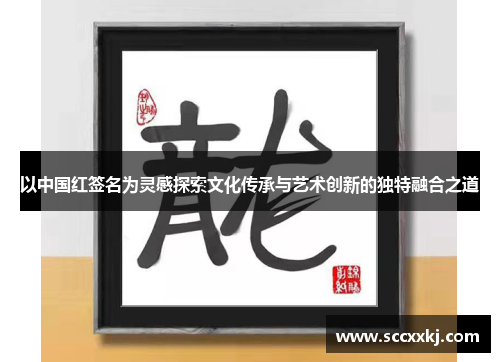 以中国红签名为灵感探索文化传承与艺术创新的独特融合之道
