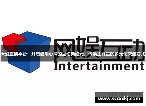 大爱直播平台：开启温暖心灵的互动新纪元，传播正能量的多元化交流方式