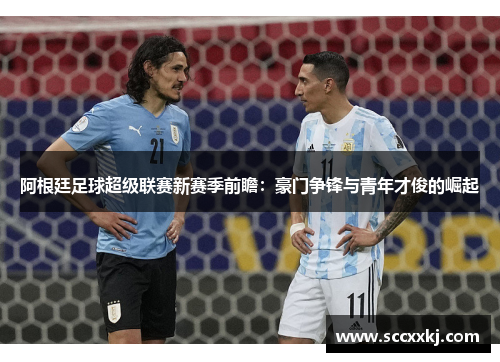 阿根廷足球超级联赛新赛季前瞻：豪门争锋与青年才俊的崛起
