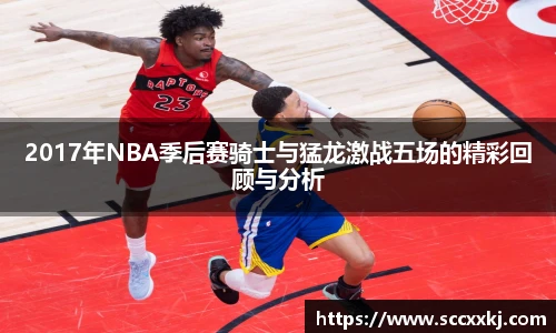 2017年NBA季后赛骑士与猛龙激战五场的精彩回顾与分析