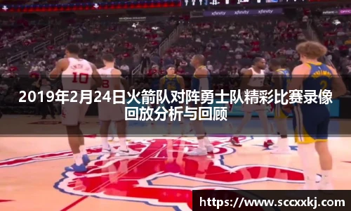 2019年2月24日火箭队对阵勇士队精彩比赛录像回放分析与回顾