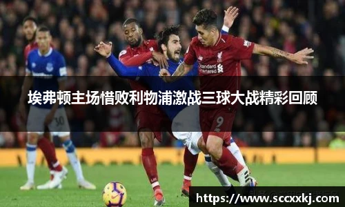 埃弗顿主场惜败利物浦激战三球大战精彩回顾