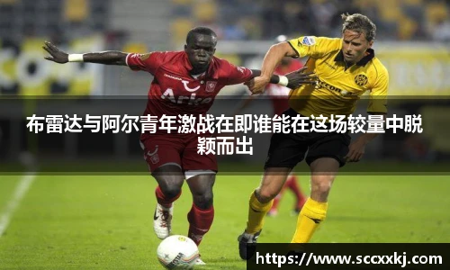 布雷达与阿尔青年激战在即谁能在这场较量中脱颖而出