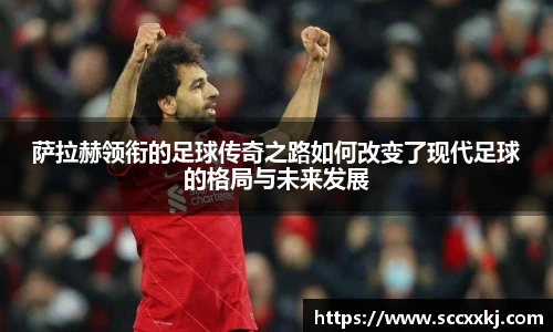 萨拉赫领衔的足球传奇之路如何改变了现代足球的格局与未来发展