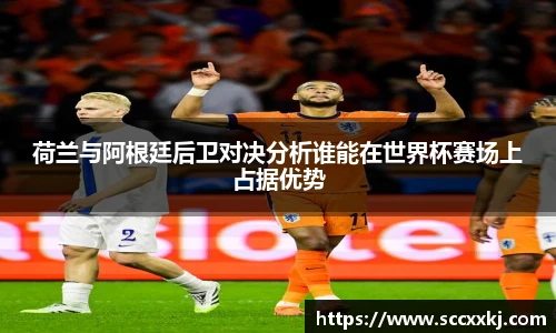 荷兰与阿根廷后卫对决分析谁能在世界杯赛场上占据优势