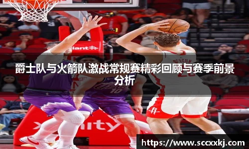 爵士队与火箭队激战常规赛精彩回顾与赛季前景分析
