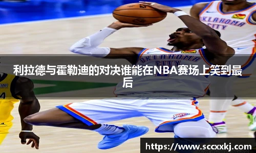 利拉德与霍勒迪的对决谁能在NBA赛场上笑到最后