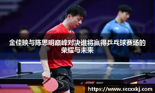 金佳映与陈思明巅峰对决谁将赢得乒乓球赛场的荣耀与未来